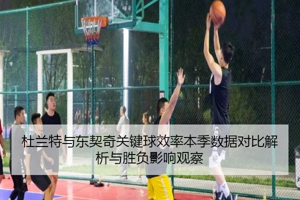 杜兰特与东契奇关键球效率本季数据对比解析与胜负影响观察