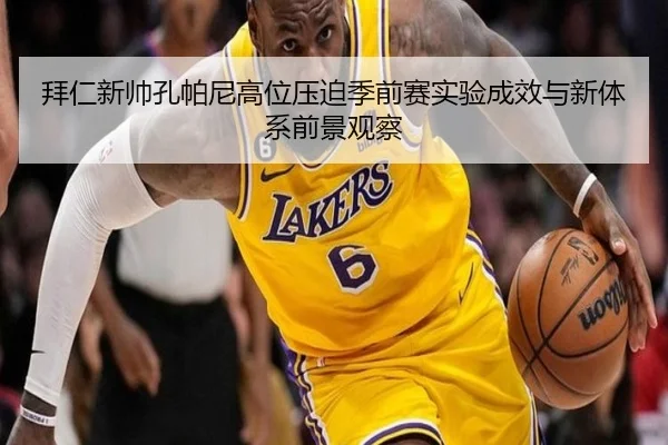 拜仁新帅孔帕尼高位压迫季前赛实验成效与新体系前景观察