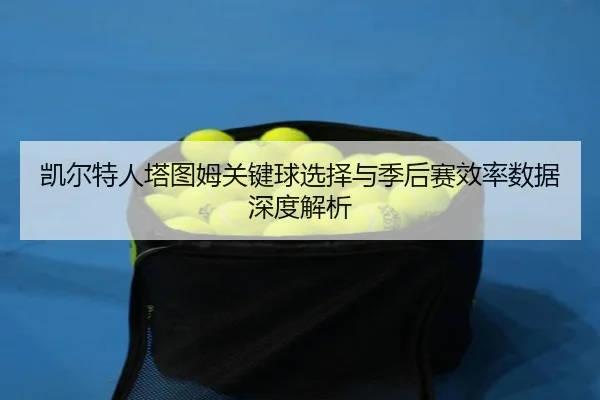 凯尔特人塔图姆关键球选择与季后赛效率数据深度解析