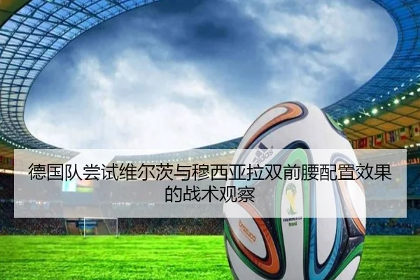 德国队尝试维尔茨与穆西亚拉双前腰配置效果的战术观察
