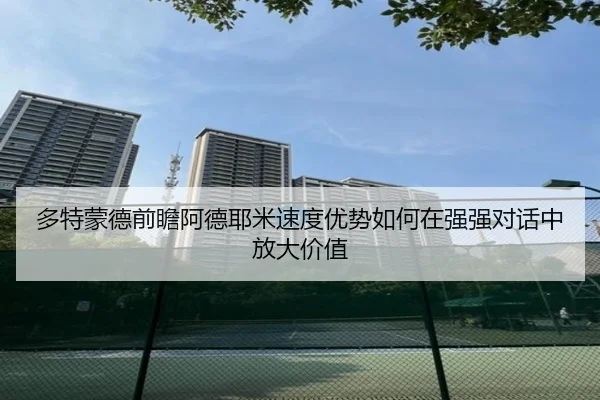多特蒙德前瞻阿德耶米速度优势如何在强强对话中放大价值