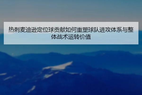热刺麦迪逊定位球贡献如何重塑球队进攻体系与整体战术运转价值
