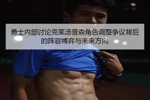 勇士内部讨论克莱汤普森角色调整争议背后的阵容博弈与未来方向