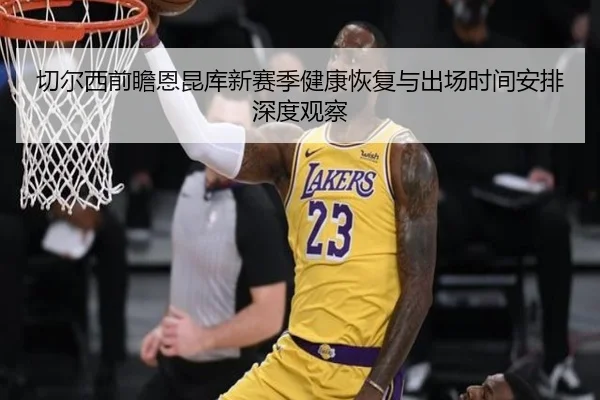 切尔西前瞻恩昆库新赛季健康恢复与出场时间安排深度观察